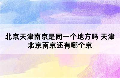 北京天津南京是同一个地方吗 天津北京南京还有哪个京